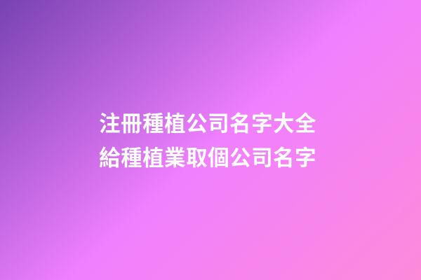 注冊種植公司名字大全 給種植業取個公司名字-第1張-公司起名-玄機派